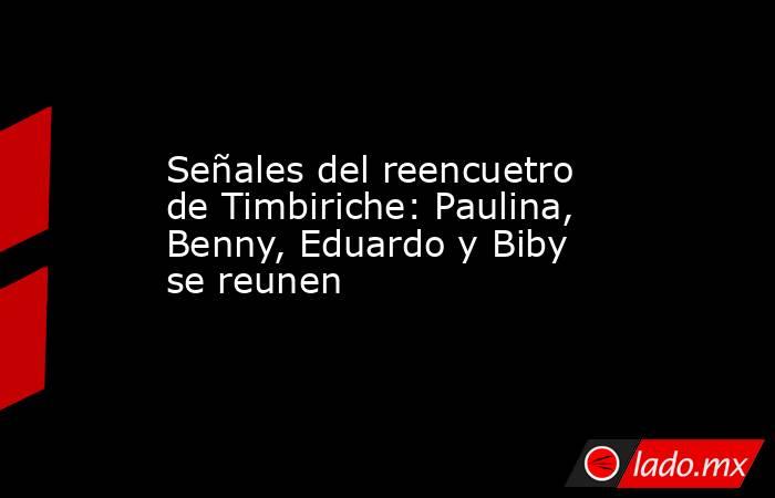 Señales del reencuetro de Timbiriche: Paulina, Benny, Eduardo y Biby se reunen. Noticias en tiempo real