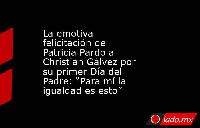 La emotiva felicitación de Patricia Pardo a Christian Gálvez por su primer Día del Padre: “Para mí la igualdad es esto”. Noticias en tiempo real