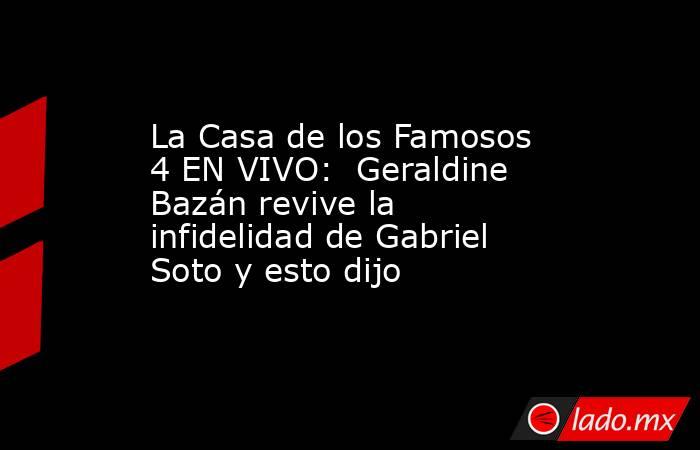 La Casa de los Famosos 4 EN VIVO:  Geraldine Bazán revive la infidelidad de Gabriel Soto y esto dijo . Noticias en tiempo real