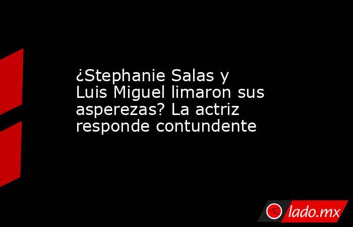 ¿Stephanie Salas y Luis Miguel limaron sus asperezas? La actriz responde contundente. Noticias en tiempo real
