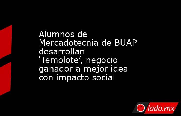 Alumnos de Mercadotecnia de BUAP desarrollan ‘Temolote’, negocio ganador a mejor idea con impacto social. Noticias en tiempo real
