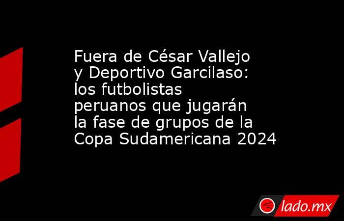 Fuera de César Vallejo y Deportivo Garcilaso: los futbolistas peruanos que jugarán la fase de grupos de la Copa Sudamericana 2024. Noticias en tiempo real