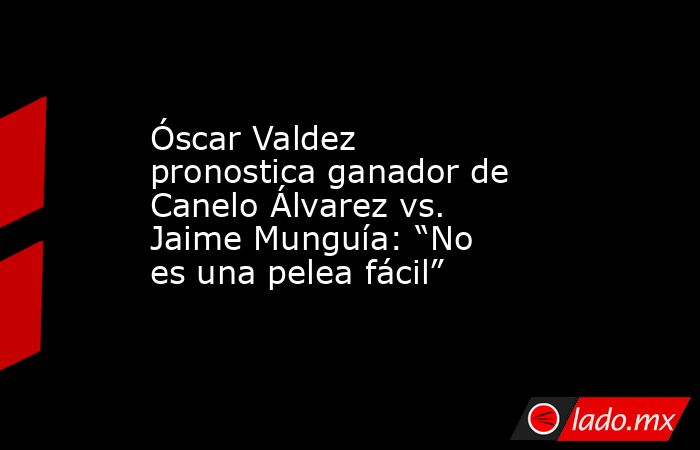 Óscar Valdez pronostica ganador de Canelo Álvarez vs. Jaime Munguía: “No es una pelea fácil”. Noticias en tiempo real