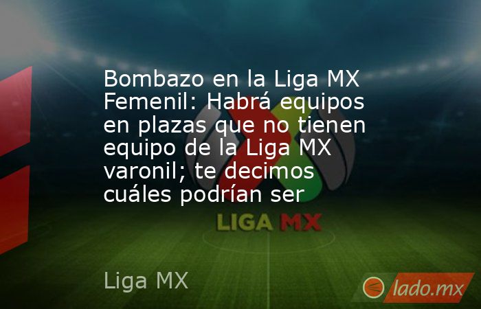 Bombazo en la Liga MX Femenil: Habrá equipos en plazas que no tienen equipo de la Liga MX varonil; te decimos cuáles podrían ser. Noticias en tiempo real