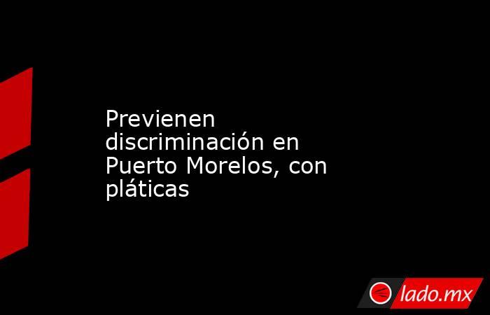 Previenen discriminación en Puerto Morelos, con pláticas. Noticias en tiempo real