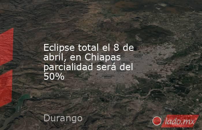 Eclipse total el 8 de abril, en Chiapas parcialidad será del 50%. Noticias en tiempo real