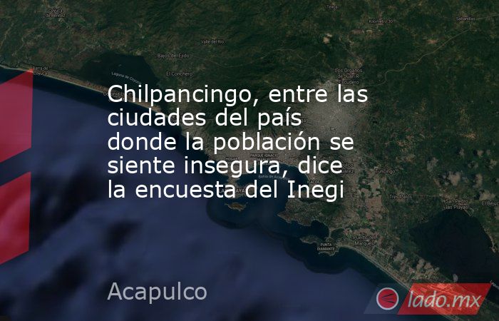 Chilpancingo, entre las ciudades del país donde la población se siente insegura, dice la encuesta del Inegi. Noticias en tiempo real