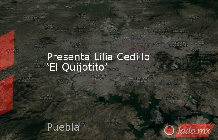 Presenta Lilia Cedillo ‘El Quijotito’. Noticias en tiempo real