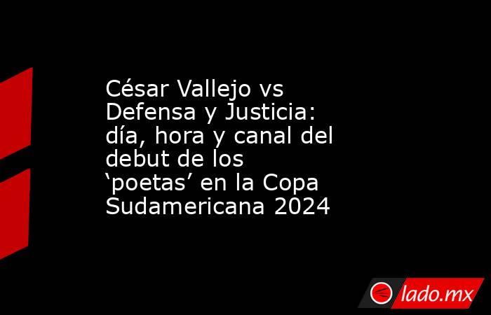 César Vallejo vs Defensa y Justicia: día, hora y canal del debut de los ‘poetas’ en la Copa Sudamericana 2024 . Noticias en tiempo real