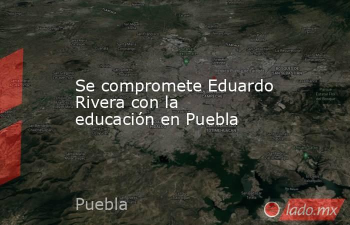 Se compromete Eduardo Rivera con la educación en Puebla. Noticias en tiempo real