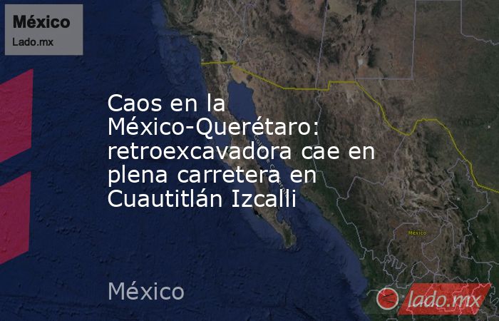 Caos en la México-Querétaro: retroexcavadora cae en plena carretera en Cuautitlán Izcalli. Noticias en tiempo real
