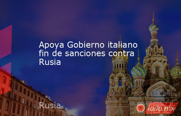 Apoya Gobierno italiano fin de sanciones contra Rusia. Noticias en tiempo real