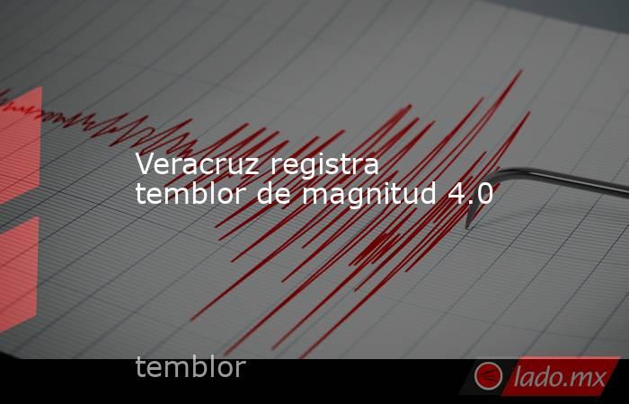 Veracruz registra temblor de magnitud 4.0. Noticias en tiempo real