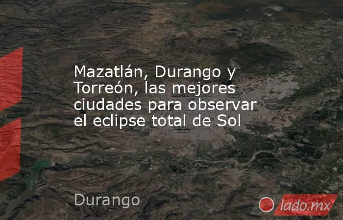 Mazatlán, Durango y Torreón, las mejores ciudades para observar el eclipse total de Sol. Noticias en tiempo real