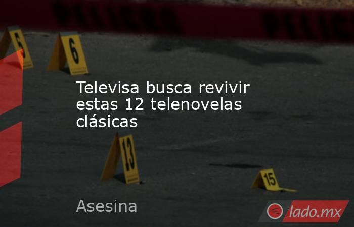 Televisa busca revivir estas 12 telenovelas clásicas. Noticias en tiempo real