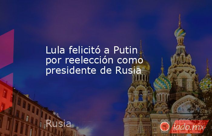 Lula felicitó a Putin por reelección como presidente de Rusia. Noticias en tiempo real