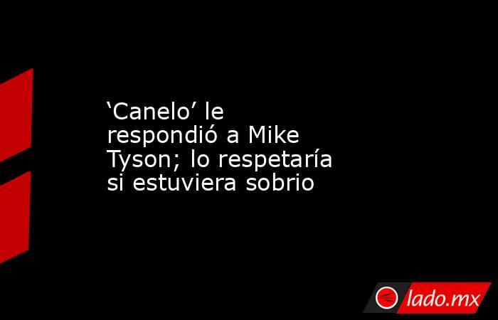 ‘Canelo’ le respondió a Mike Tyson; lo respetaría si estuviera sobrio. Noticias en tiempo real