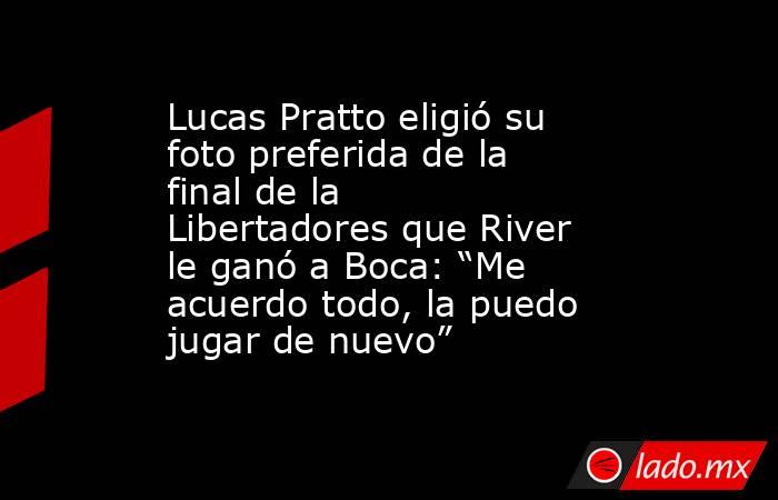 Lucas Pratto eligió su foto preferida de la final de la Libertadores que River le ganó a Boca: “Me acuerdo todo, la puedo jugar de nuevo”. Noticias en tiempo real
