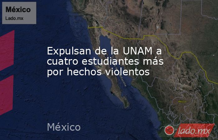 Expulsan de la UNAM a cuatro estudiantes más por hechos violentos. Noticias en tiempo real