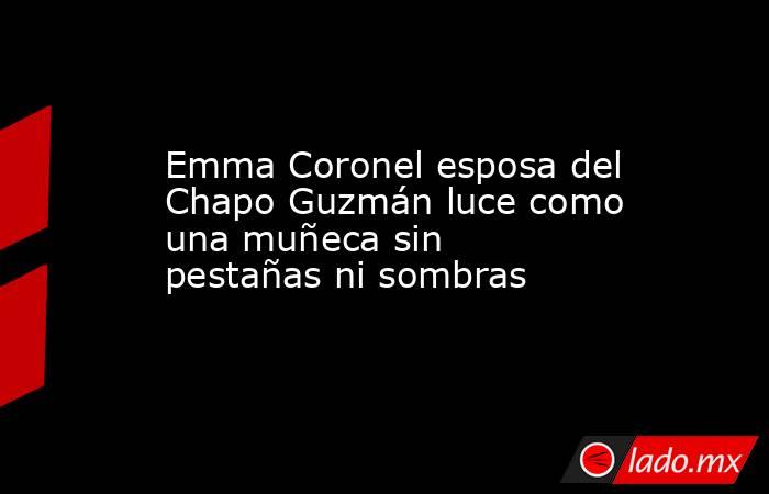 Emma Coronel esposa del Chapo Guzmán luce como una muñeca sin pestañas ni sombras. Noticias en tiempo real