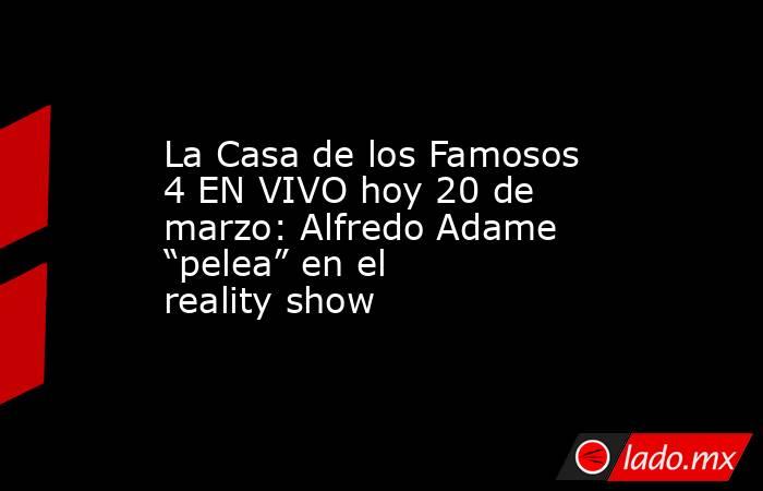 La Casa de los Famosos 4 EN VIVO hoy 20 de marzo: Alfredo Adame “pelea” en el reality show . Noticias en tiempo real