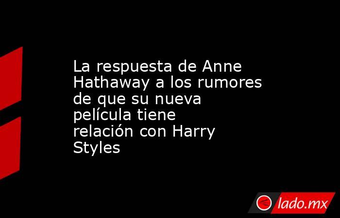 La respuesta de Anne Hathaway a los rumores de que su nueva película tiene relación con Harry Styles. Noticias en tiempo real