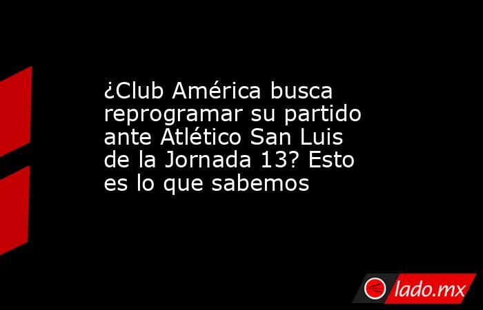 ¿Club América busca reprogramar su partido ante Atlético San Luis de la Jornada 13? Esto es lo que sabemos. Noticias en tiempo real