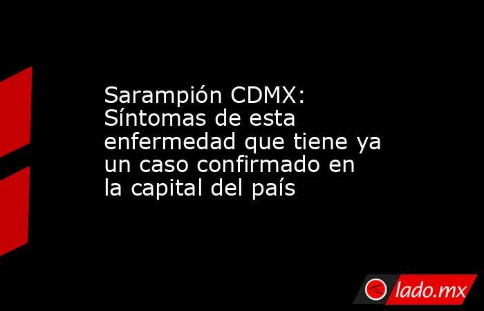 Sarampión CDMX: Síntomas de esta enfermedad que tiene ya un caso confirmado en la capital del país. Noticias en tiempo real