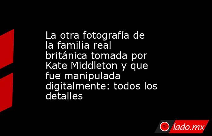 La otra fotografía de la familia real británica tomada por Kate Middleton y que fue manipulada digitalmente: todos los detalles. Noticias en tiempo real