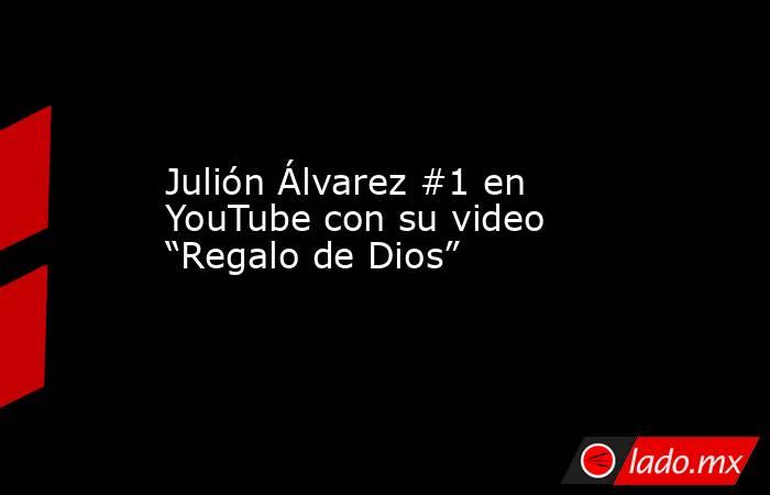 Julión Álvarez #1 en YouTube con su video “Regalo de Dios”. Noticias en tiempo real