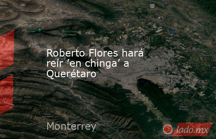 Roberto Flores hará reír ’en chinga’ a Querétaro. Noticias en tiempo real