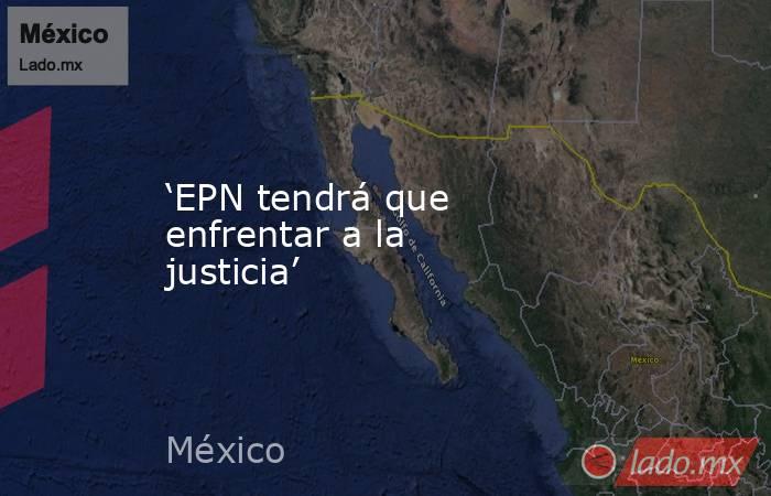 ‘EPN tendrá que enfrentar a la justicia’. Noticias en tiempo real