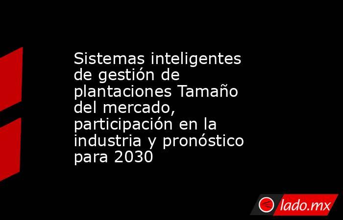 Sistemas inteligentes de gestión de plantaciones Tamaño del mercado, participación en la industria y pronóstico para 2030. Noticias en tiempo real