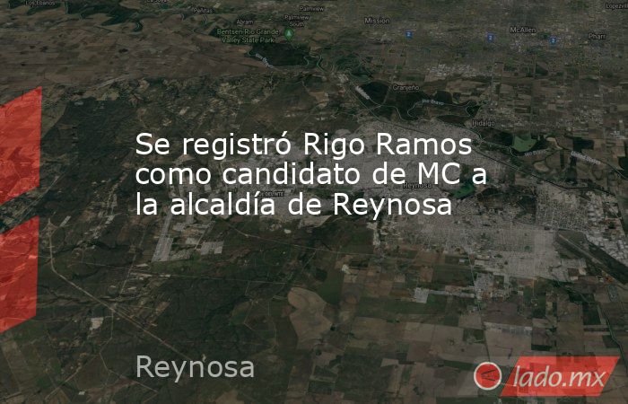 Se registró Rigo Ramos como candidato de MC a la alcaldía de Reynosa. Noticias en tiempo real
