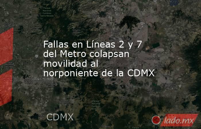 Fallas en Líneas 2 y 7 del Metro colapsan movilidad al norponiente de la CDMX. Noticias en tiempo real