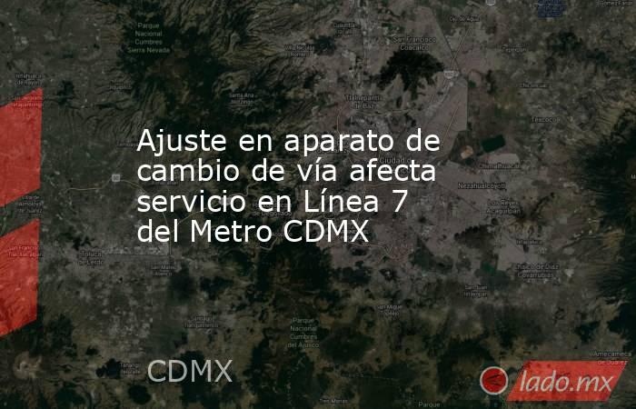 Ajuste en aparato de cambio de vía afecta servicio en Línea 7 del Metro CDMX. Noticias en tiempo real