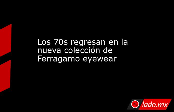 Los 70s regresan en la nueva colección de Ferragamo eyewear. Noticias en tiempo real