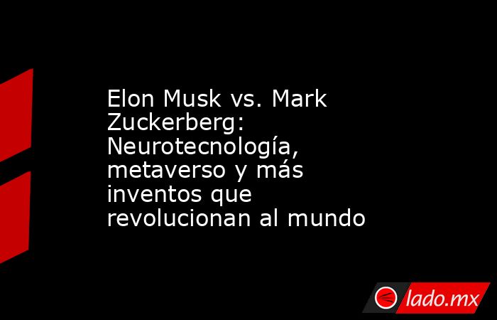 Elon Musk vs. Mark Zuckerberg: Neurotecnología, metaverso y más inventos que revolucionan al mundo. Noticias en tiempo real