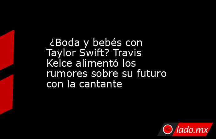  ¿Boda y bebés con Taylor Swift? Travis Kelce alimentó los rumores sobre su futuro con la cantante. Noticias en tiempo real