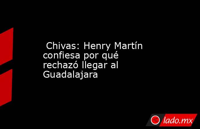  Chivas: Henry Martín confiesa por qué rechazó llegar al Guadalajara. Noticias en tiempo real