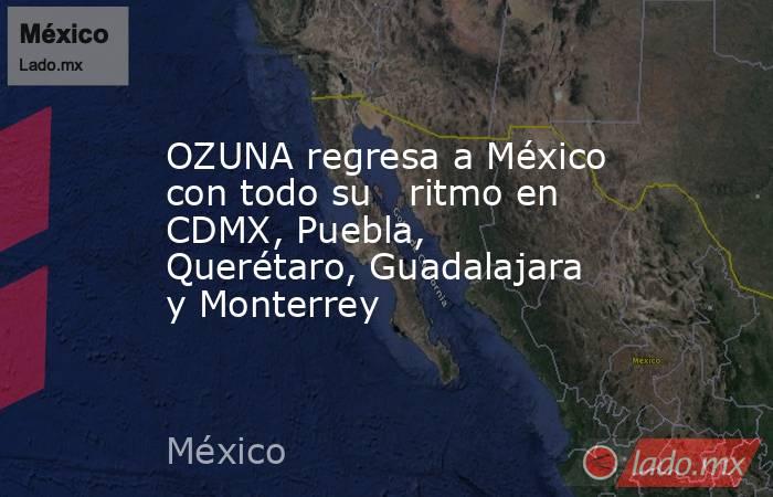 OZUNA regresa a México con todo su   ritmo en CDMX, Puebla, Querétaro, Guadalajara y Monterrey. Noticias en tiempo real