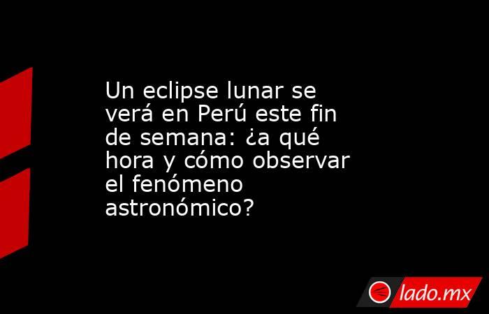 Un eclipse lunar se verá en Perú este fin de semana: ¿a qué hora y cómo observar el fenómeno astronómico?. Noticias en tiempo real