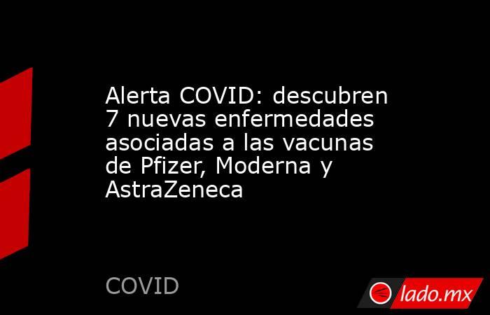 Alerta COVID: descubren 7 nuevas enfermedades asociadas a las vacunas de Pfizer, Moderna y AstraZeneca. Noticias en tiempo real