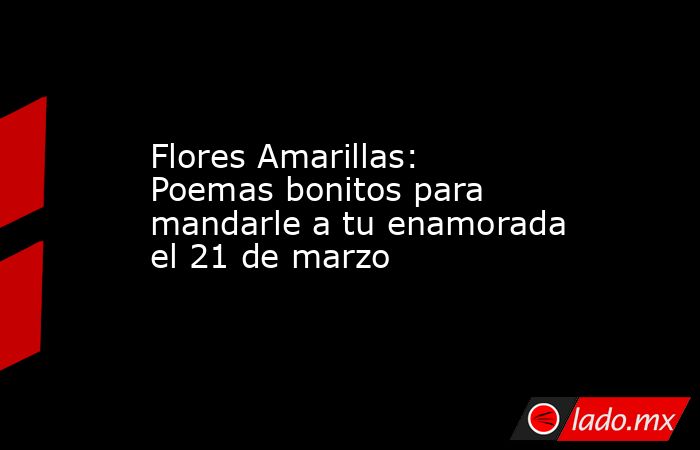 Flores Amarillas: Poemas bonitos para mandarle a tu enamorada el 21 de marzo. Noticias en tiempo real
