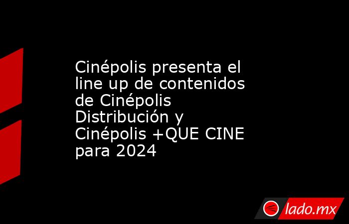Cinépolis presenta el line up de contenidos de Cinépolis Distribución y Cinépolis +QUE CINE para 2024. Noticias en tiempo real