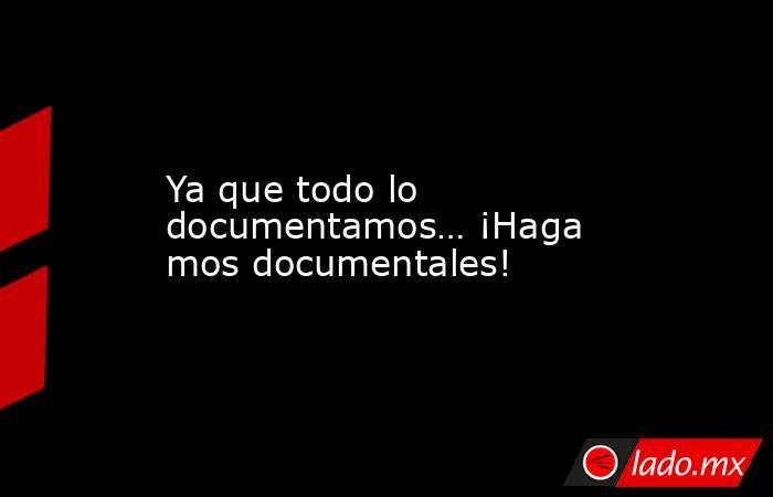 Ya que todo lo documentamos… ¡Hagamos documentales!. Noticias en tiempo real