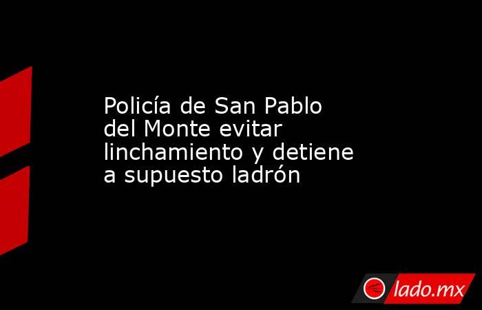 Policía de San Pablo del Monte evitar linchamiento y detiene a supuesto ladrón. Noticias en tiempo real