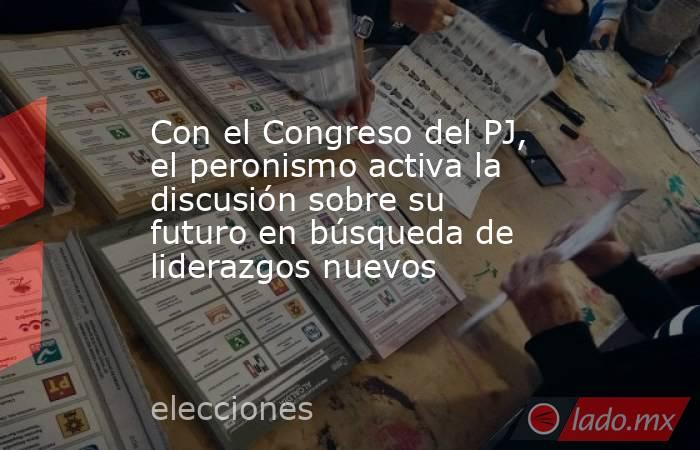 Con el Congreso del PJ, el peronismo activa la discusión sobre su futuro en búsqueda de liderazgos nuevos. Noticias en tiempo real