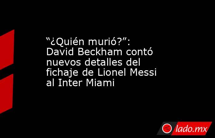 “¿Quién murió?”: David Beckham contó nuevos detalles del fichaje de Lionel Messi al Inter Miami. Noticias en tiempo real