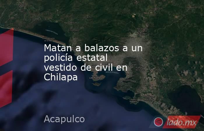 Matan a balazos a un policía estatal vestido de civil en Chilapa. Noticias en tiempo real